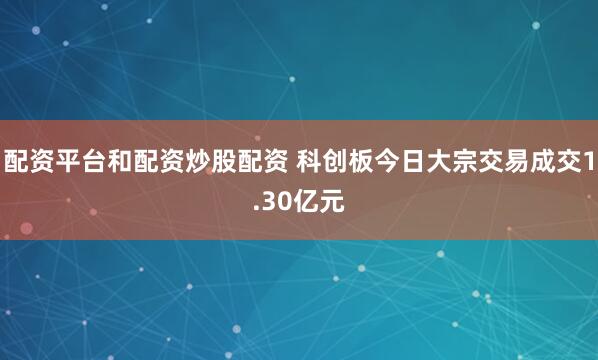 配资平台和配资炒股配资 科创板今日大宗交易成交1.30亿元