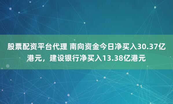 股票配资平台代理 南向资金今日净买入30.37亿港元，建设银行净买入13.38亿港元