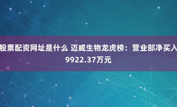 股票配资网址是什么 迈威生物龙虎榜：营业部净买入9922.37万元