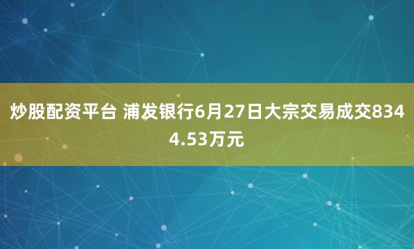 炒股配资平台 浦发银行6月27日大宗交易成交8344.53万元