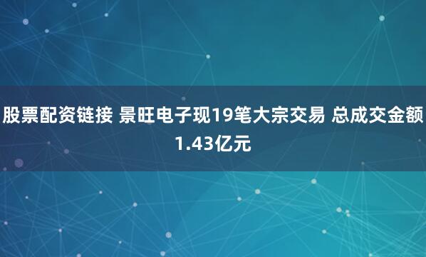 股票配资链接 景旺电子现19笔大宗交易 总成交金额1.43亿元