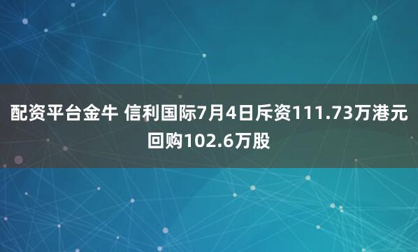 配资平台金牛 信利国际7月4日斥资111.73万港元回购102.6万股