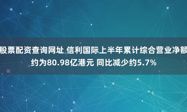 股票配资查询网址 信利国际上半年累计综合营业净额约为80.98亿港元 同比减少约5.7%