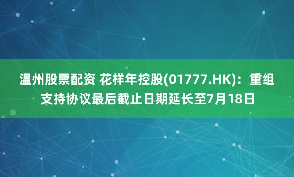 温州股票配资 花样年控股(01777.HK)：重组支持协议最后截止日期延长至7月18日