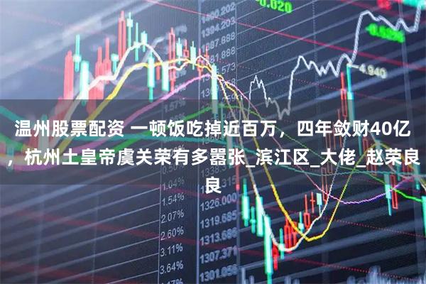 温州股票配资 一顿饭吃掉近百万，四年敛财40亿，杭州土皇帝虞关荣有多嚣张_滨江区_大佬_赵荣良
