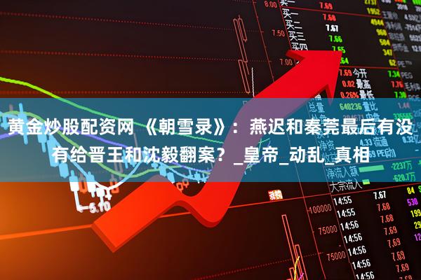 黄金炒股配资网 《朝雪录》：燕迟和秦莞最后有没有给晋王和沈毅翻案？_皇帝_动乱_真相