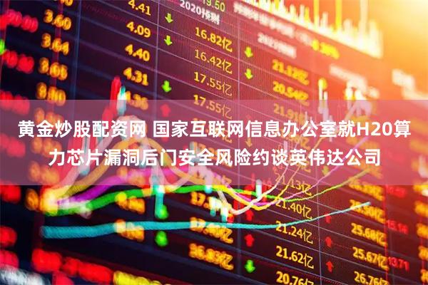黄金炒股配资网 国家互联网信息办公室就H20算力芯片漏洞后门安全风险约谈英伟达公司