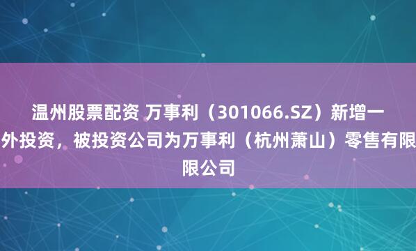 温州股票配资 万事利（301066.SZ）新增一起对外投资，被投资公司为万事利（杭州萧山）零售有限公司