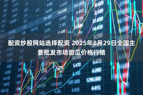 配资炒股网站选择配资 2025年8月29日全国主要批发市场甜瓜价格行情