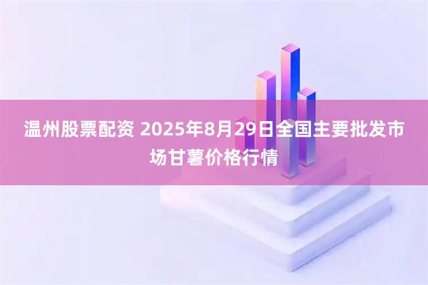 温州股票配资 2025年8月29日全国主要批发市场甘薯价格行情