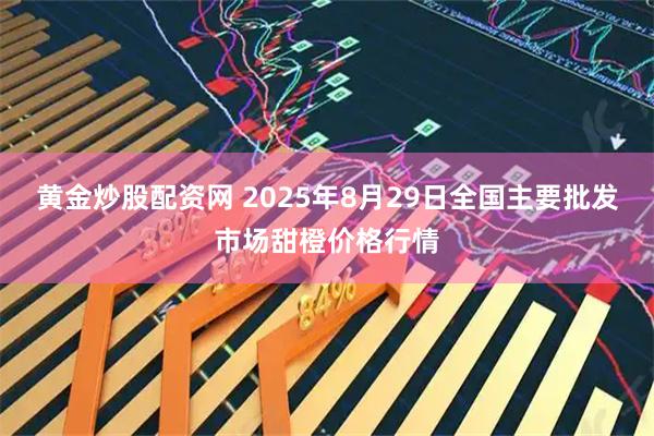 黄金炒股配资网 2025年8月29日全国主要批发市场甜橙价格行情