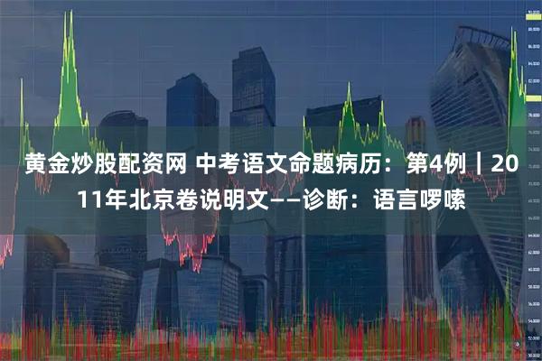 黄金炒股配资网 中考语文命题病历：第4例｜2011年北京卷说明文——诊断：语言啰嗦