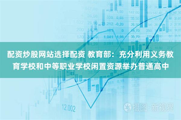 配资炒股网站选择配资 教育部：充分利用义务教育学校和中等职业学校闲置资源举办普通高中