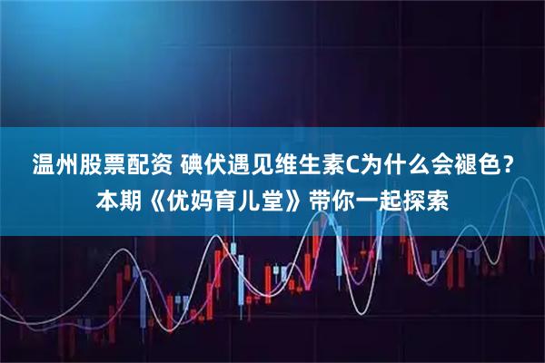 温州股票配资 碘伏遇见维生素C为什么会褪色？本期《优妈育儿堂》带你一起探索