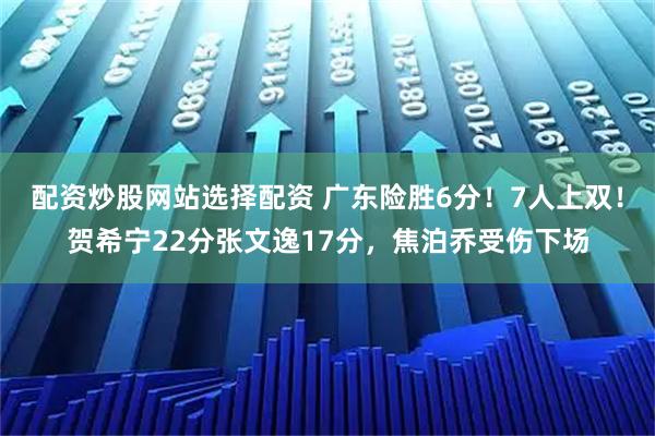 配资炒股网站选择配资 广东险胜6分！7人上双！贺希宁22分张文逸17分，焦泊乔受伤下场