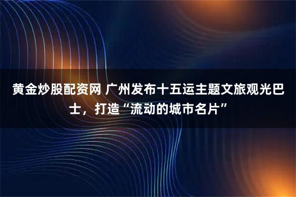 黄金炒股配资网 广州发布十五运主题文旅观光巴士，打造“流动的城市名片”