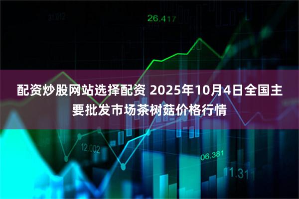 配资炒股网站选择配资 2025年10月4日全国主要批发市场茶树菇价格行情