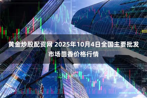 黄金炒股配资网 2025年10月4日全国主要批发市场茴香价格行情