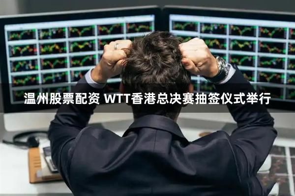 温州股票配资 WTT香港总决赛抽签仪式举行