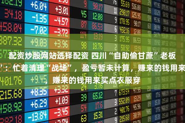 配资炒股网站选择配资 四川“自助偷甘蔗”老板回应“下班”：忙着清理“战场”，盈亏暂未计算，赚来的钱用来买点衣服穿