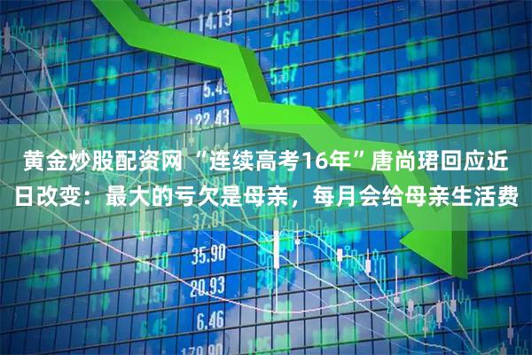 黄金炒股配资网 “连续高考16年”唐尚珺回应近日改变：最大的亏欠是母亲，每月会给母亲生活费