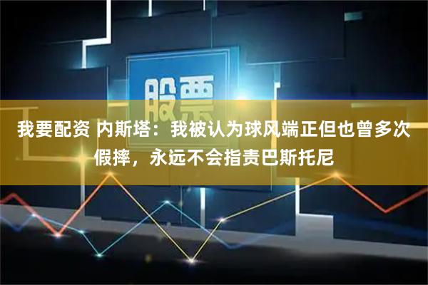 我要配资 内斯塔：我被认为球风端正但也曾多次假摔，永远不会指责巴斯托尼
