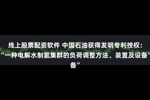 线上股票配资软件 中国石油获得发明专利授权：“一种电解水制氢集群的负荷调整方法、装置及设备”