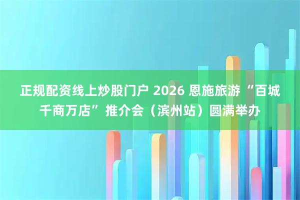 正规配资线上炒股门户 2026 恩施旅游 “百城千商万店” 推介会（滨州站）圆满举办