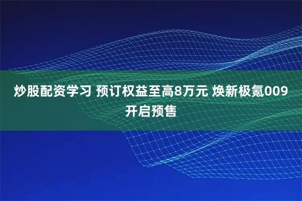 炒股配资学习 预订权益至高8万元 焕新极氪009开启预售