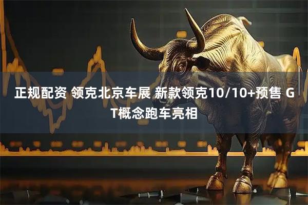 正规配资 领克北京车展 新款领克10/10+预售 GT概念跑车亮相