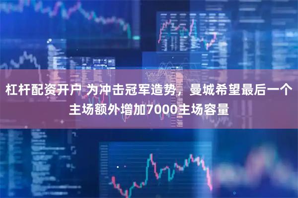 杠杆配资开户 为冲击冠军造势，曼城希望最后一个主场额外增加7000主场容量