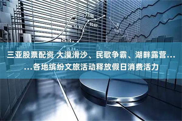 三亚股票配资 大漠滑沙、民歌争霸、湖畔露营……各地缤纷文旅活动释放假日消费活力