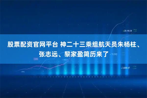 股票配资官网平台 神二十三乘组航天员朱杨柱、张志远、黎家盈简历来了