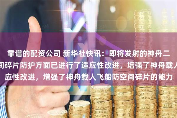 靠谱的配资公司 新华社快讯：即将发射的神舟二十三号载人飞船舷窗空间碎片防护方面已进行了适应性改进，增强了神舟载人飞船防空间碎片的能力