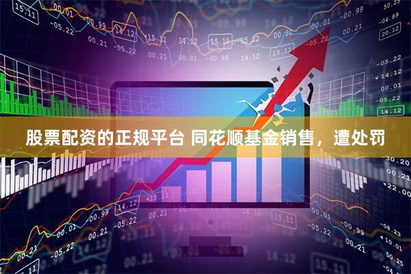 股票配资的正规平台 同花顺基金销售，遭处罚