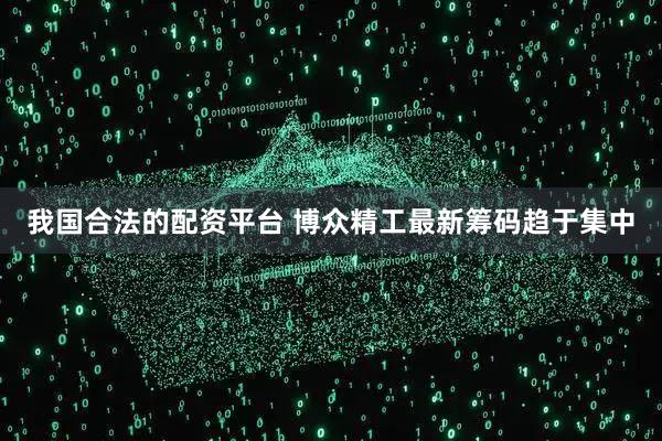 我国合法的配资平台 博众精工最新筹码趋于集中