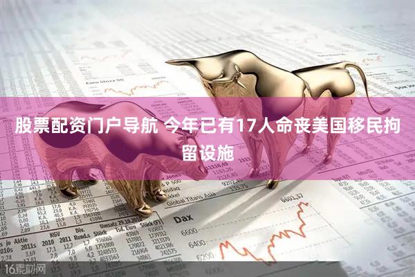 股票配资门户导航 今年已有17人命丧美国移民拘留设施
