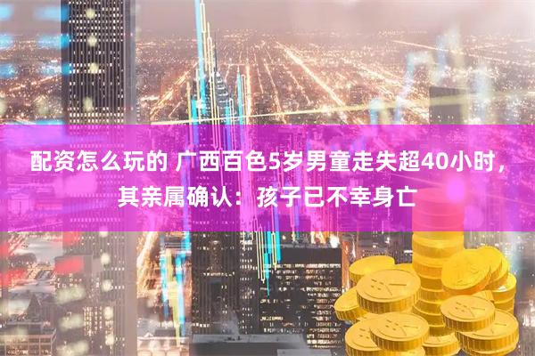 配资怎么玩的 广西百色5岁男童走失超40小时，其亲属确认：孩子已不幸身亡