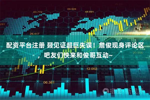 配资平台注册 叕见证超巨失误！詹俊现身评论区，吧友们快来和俊哥互动~