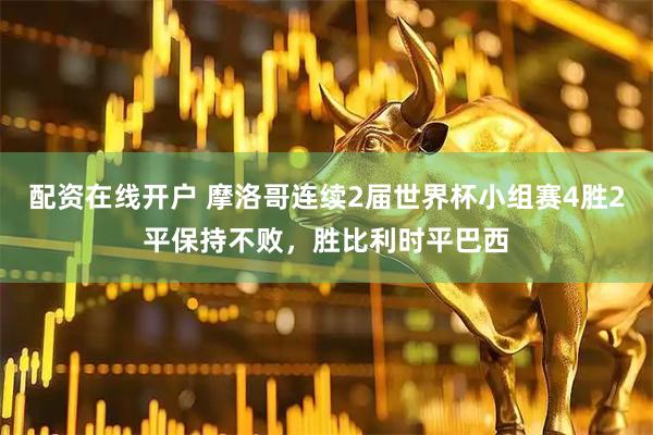 配资在线开户 摩洛哥连续2届世界杯小组赛4胜2平保持不败，胜比利时平巴西