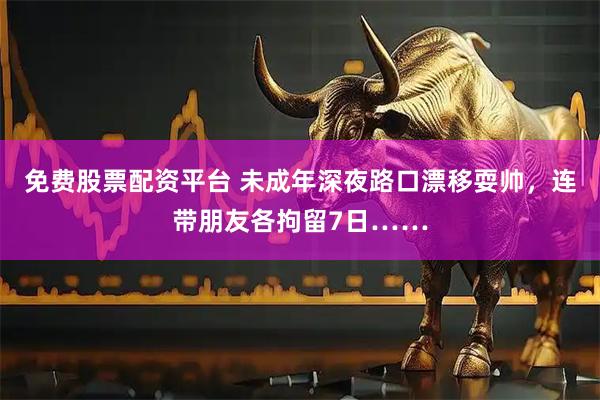 免费股票配资平台 未成年深夜路口漂移耍帅，连带朋友各拘留7日……
